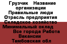 Грузчик › Название организации ­ Правильные люди › Отрасль предприятия ­ Складское хозяйство › Минимальный оклад ­ 24 500 - Все города Работа » Вакансии   . Тамбовская обл.,Моршанск г.